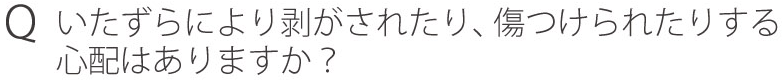 Qいたずらにより剥がされたり、傷つけられたりする心配はありますか？